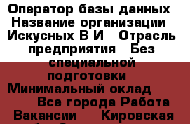 Оператор базы данных › Название организации ­ Искусных В.И › Отрасль предприятия ­ Без специальной подготовки › Минимальный оклад ­ 16 000 - Все города Работа » Вакансии   . Кировская обл.,Захарищево п.